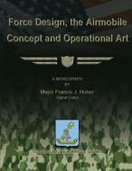 Force Design, the Airmobile Concept and Operational Art di Maj Francis J. Huber edito da Createspace