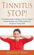 Tinnitus Stop! - The Complete Guide on Ringing in the Ears, Natural Tinnitus Remedies, and a Holistic System for Permanent Tinnitus Relief di Annette P. Price edito da Createspace