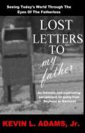Lost Letters to My Father: Seeing Today's World Through the Eyes of the Fatherless di MR Kevin L. Adams Jr edito da Createspace