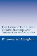The Land of the Blessed Virgin; Sketches and Impressions in Andalusia di W. Somerset Maugham edito da Createspace