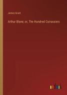 Arthur Blane; or, The Hundred Cuirassiers di James Grant edito da Outlook Verlag
