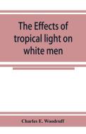 The Effects of tropical light on white men di Charles E. Woodruff edito da Alpha Editions