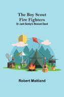 The Boy Scout Fire Fighters; Or Jack Danby's Bravest Deed di Robert Maitland edito da Alpha Editions