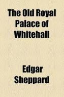 The Old Royal Palace Of Whitehall di Edgar Sheppard edito da General Books Llc