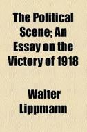 The Political Scene; An Essay On The Victory Of 1918 di Walter Lippmann edito da General Books Llc