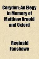 Corydon; An Elegy In Memory Of Matthew Arnold And Oxford di Reginald Fanshawe edito da General Books Llc