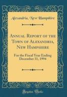 Annual Report of the Town of Alexandria, New Hampshire: For the Fiscal Year Ending December 31, 1994 (Classic Reprint) di Alexandria New Hampshire edito da Forgotten Books