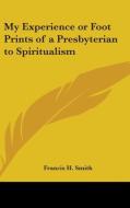 My Experience Or Foot Prints Of A Presbyterian To Spiritualism di Francis H. Smith edito da Kessinger Publishing