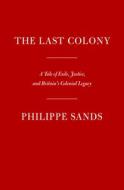The Last Colony: A Tale of Exile, Justice, and Britain's Colonial Legacy di Philippe Sands edito da KNOPF