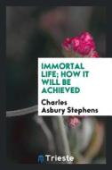 Immortal Life; How It Will Be Achieved di C. A. Stephens edito da LIGHTNING SOURCE INC