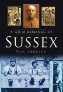A Grim Almanac of Sussex di W. H. Johnson edito da The History Press Ltd