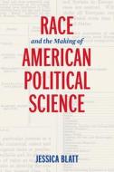 Race And The Making Of American Political Science di Jessica Blatt edito da University Of Pennsylvania Press