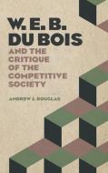 W. E. B. Du Bois and the Critique of the Competitive Society di Andrew J. Douglas edito da University of Georgia Press