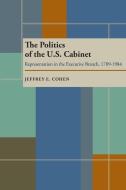 The Politics of the U.S. Cabinet: Representation in the Executive Branch, 1789-1984 di Jeffrey E. Cohen edito da UNIV OF PITTSBURGH PR