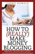How to (Really) Make Money Blogging di Cherie Burbach edito da Bonjour Publishing