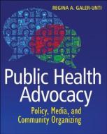 Public Health Advocacy: Policy, Media, And Community Organizing di Regina A. Galer-Unti edito da John Wiley & Sons Inc