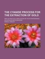 The Cyanide Process for the Extraction of Gold; And Its Practical Application on the Witwatersrand Goldfields and Elsewhere di Manuel Eissler edito da Rarebooksclub.com