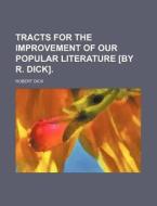 Tracts for the Improvement of Our Popular Literature [By R. Dick]. di Robert Dick edito da Rarebooksclub.com