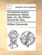 Occasional Poems, Translations, Fables, Tales, &c. By William Somervile, Esq. di William Somervile edito da Gale Ecco, Print Editions