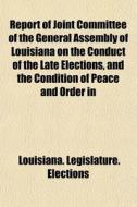 Report of Joint Committee of the General Assembly of Louisiana on the Conduct of the Late Elections, and the Condition of Peace and Order in the State di Louisiana Legislature Elections edito da Rarebooksclub.com