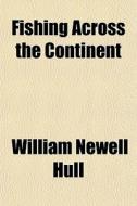 Fishing Across The Continent di William Newell Hull edito da General Books