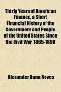 Thirty Years Of American Finance, A Short Financial History Of The Government And People Of The United States Since The Civil War, 1865-1896 di Alexander Dana Noyes edito da General Books Llc