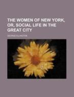 The Women Of New York, Or, Social Life I di George Ellington edito da Rarebooksclub.com