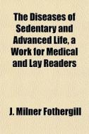 The Diseases Of Sedentary And Advanced Life, A Work For Medical And Lay Readers di J. Milner Fothergill edito da General Books Llc