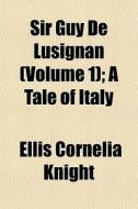 Sir Guy De Lusignan Volume 1 ; A Tale O di Ellis Cornelia Knight edito da General Books