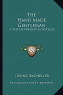 The Hand Made Gentleman: A Tale of the Battles of Peace di Irving Bacheller edito da Kessinger Publishing
