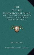 The Child's Unconscious Mind: The Relations of Psychoanalysis to Education, a Book for Teachers and Parents di Wilfrid Lay edito da Kessinger Publishing