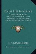 Plant Life in Alpine Switzerland: Being an Account in Simple Language of the Natural History of Alpine Plants (1910) di E. A. Newell Arber edito da Kessinger Publishing