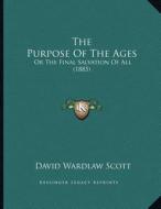 The Purpose of the Ages: Or the Final Salvation of All (1885) di David Wardlaw Scott edito da Kessinger Publishing