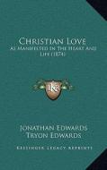 Christian Love: As Manifested in the Heart and Life (1874) di Jonathan Edwards edito da Kessinger Publishing
