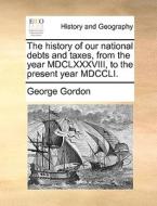 The History Of Our National Debts And Taxes, From The Year Mdclxxxviii, To The Present Year Mdccli di George Gordon edito da Gale Ecco, Print Editions