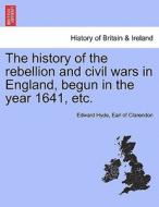 The history of the rebellion and civil wars in England, begun in the year 1641, etc. Vol. I, Part I. A New Edition di Earl of Clarendon Hyde edito da British Library, Historical Print Editions