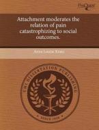 Attachment Moderates The Relation Of Pain Catastrophizing To Social Outcomes. di Anna Louise Kratz edito da Proquest, Umi Dissertation Publishing