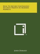 How to Secure Continuous Security Profits in Modern Markets di John Durand edito da Literary Licensing, LLC