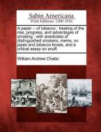 A Paper -- Of Tobacco: Treating of the Rise, Progress, and Advantages of Smoking: With Anedcotes of Distinguished Smoker di William Andrew Chatto edito da LIGHTNING SOURCE INC