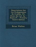 Dissertations Sur Les Prolegomenes de Uvalton. [Tr. from the Lat. by - Emery?]. di Brian Walton edito da Nabu Press