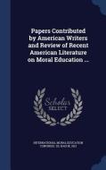 Papers Contributed By American Writers And Review Of Recent American Literature On Moral Education ... edito da Sagwan Press