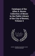 Catalogue Of The Allen A. Brown Collection Of Music In The Public Library Of The City Of Boston, Volume 4 di Allen A Brown Collection, Allen Augustus Brown edito da Palala Press