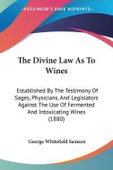 The Divine Law as to Wines: Established by the Testimony of Sages, Physicians, and Legislators Against the Use of Fermented and Intoxicating Wines di George Whitefield Samson edito da Kessinger Publishing