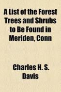 A List Of The Forest Trees And Shrubs To Be Found In Meriden, Conn di Charles H. S. Davis edito da General Books Llc