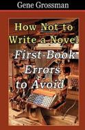 How Not to Write a Novel: First-Book Errors to Avoid di Gene Grossman edito da Createspace