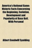 America's National Game; Historic Facts Concerning The Beginning, Evolution, Development And Popularity Of Base Ball, With Personal Reminiscences Of I di Albert Goodwill Spalding edito da General Books Llc