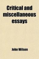 Critical And Miscellaneous Essays di John Wilson edito da General Books