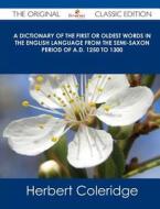 A Dictionary of the First or Oldest Words in the English Language from the Semi-Saxon Period of A.D. 1250 to 1300 - The Original Classic Edition di Herbert Coleridge edito da Emereo Classics