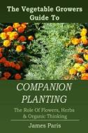 Companion Planting: The Vegetable Gardeners Guide to the Role of Flowers, Herbs, and Organic Thinking di James Paris edito da Createspace Independent Publishing Platform