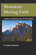 Mountain Moving Faith: A Lesson on Powerful Prayer for the Believer di R. James Simmons edito da Createspace